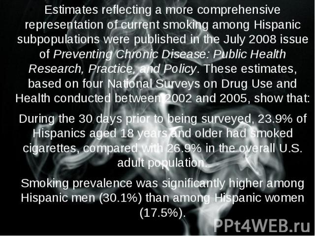 Estimates reflecting a more comprehensive representation of current smoking among Hispanic subpopulations were published in the July 2008 issue of Preventing Chronic Disease: Public Health Research, Practice, and Policy. These estimates, based on fo…