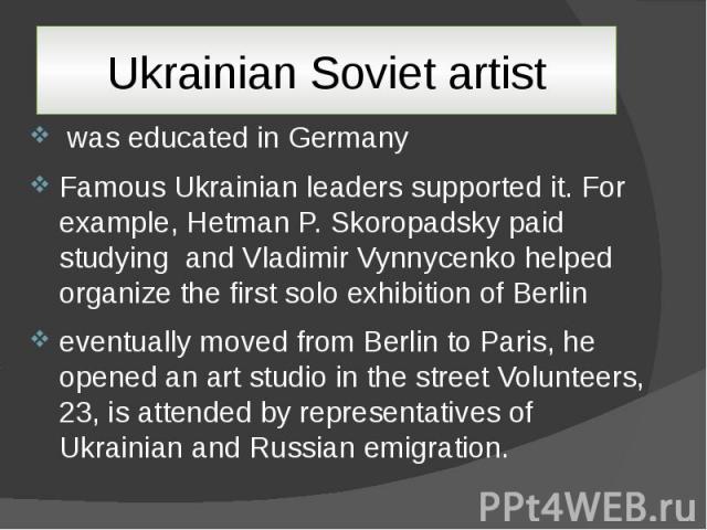 Ukrainian Soviet artist was educated in Germany Famous Ukrainian leaders supported it. For example, Hetman P. Skoropadsky paid studying and Vladimir Vynnycenko helped organize the first solo exhibition of Berlin eventually moved from Berlin to Paris…