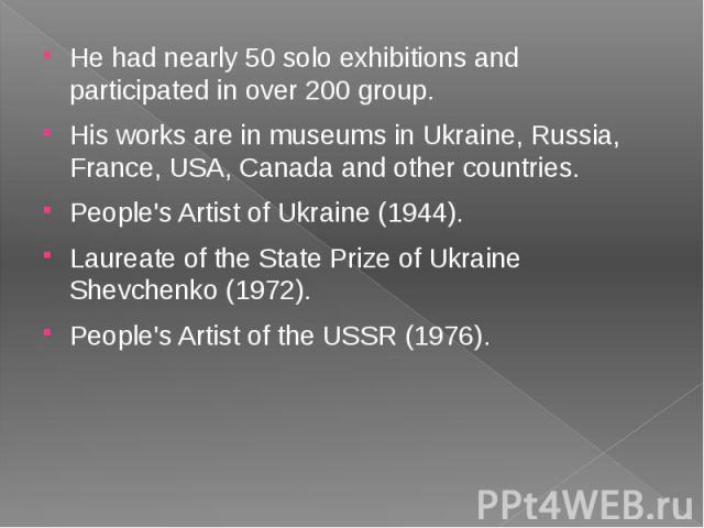He had nearly 50 solo exhibitions and participated in over 200 group. He had nearly 50 solo exhibitions and participated in over 200 group. His works are in museums in Ukraine, Russia, France, USA, Canada and other countries. People's Artist of Ukra…