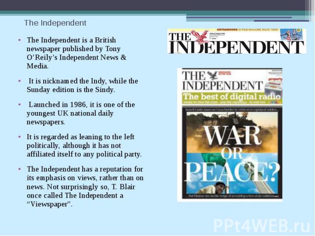 The Independent The Independent is a British newspaper published by Tony O’Reily’s Independent News & Media. It is nicknamed the Indy, while the Sunday edition is the Sindy. Launched in 1986, it is one of the youngest UK national daily newspaper…