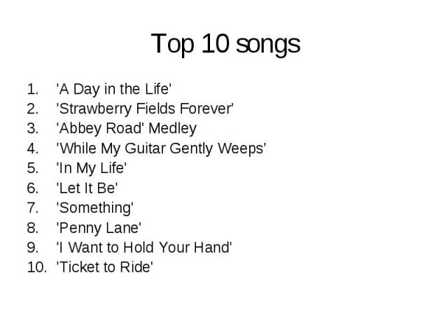 Top 10 songs 'A Day in the Life' 'Strawberry Fields Forever' 'Abbey Road' Medley 'While My Guitar Gently Weeps' 'In My Life' 'Let It Be' 'Something' 'Penny Lane' 'I Want to Hold Your Hand' 'Ticket to Ride'