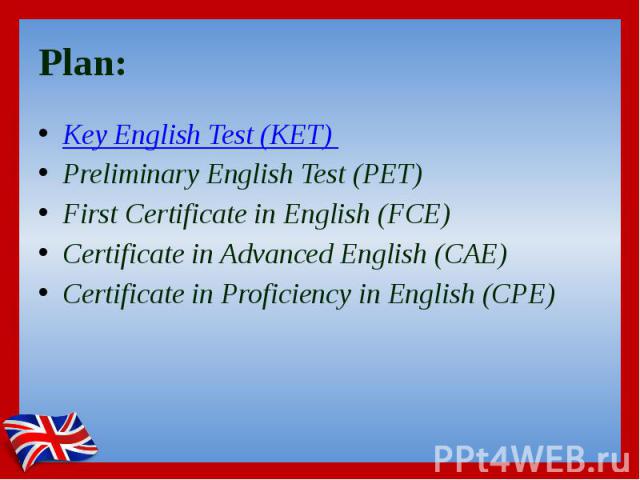 Plan: Key English Test (KET)  Preliminary English Test (PET)  First Certificate in English (FCE)  Certificate in Advanced English (CAE)  Certificate in Proficiency in English (CPE) 