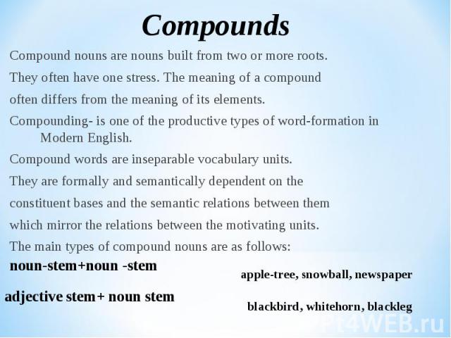 Compound nouns are nouns built from two or more roots. Compound nouns are nouns built from two or more roots. They often have one stress. The meaning of a compound often differs from the meaning of its elements. Compounding- is one of the productive…