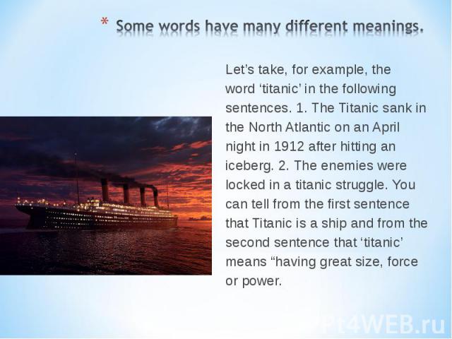 Let’s take, for example, the Let’s take, for example, the word ‘titanic’ in the following sentences. 1. The Titanic sank in the North Atlantic on an April night in 1912 after hitting an iceberg. 2. The enemies were locked in a titanic struggle. You …