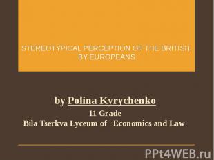 STEREOTYPICAL PERCEPTION OF THE BRITISH BY EUROPEANS by Polina Kyrychenko 11 Gra
