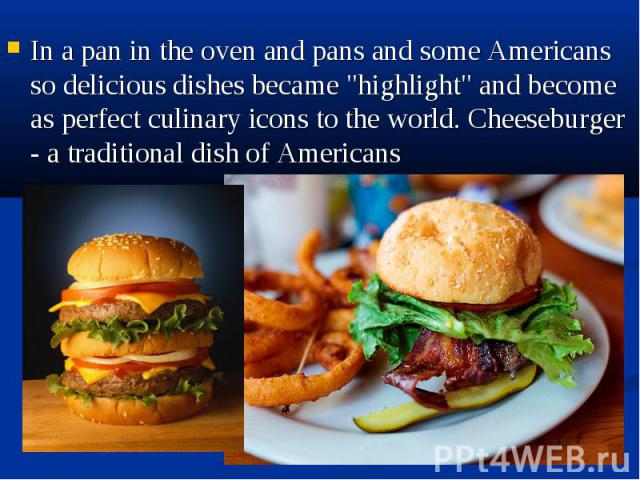 In a pan in the oven and pans and some Americans so delicious dishes became "highlight" and become as perfect culinary icons to the world. Cheeseburger - a traditional dish of Americans In a pan in the oven and pans and some Americans so d…