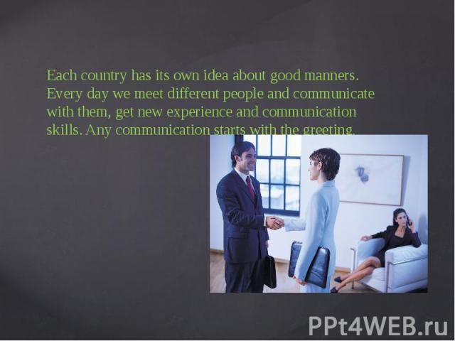 Each country has its own idea about good manners. Every day we meet different people and communicate with them, get new experience and communication skills. Any communication starts with the greeting. Each country has its own idea about good manners…