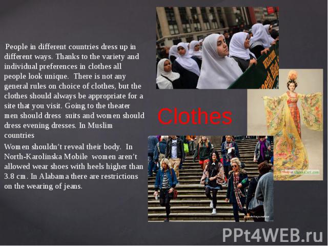 Clothes People in different countries dress up in different ways. Thanks to the variety and individual preferences in clothes all people look unique. There is not any general rules on choice of clothes, but the clothes should always be appropriate f…