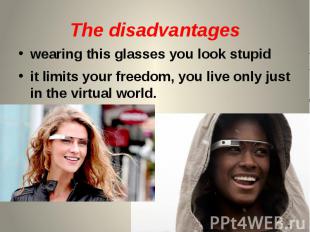 The disadvantages wearing this glasses you look stupid it limits your freedom, y