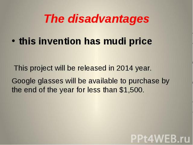 The disadvantages this invention has mudi price This project will be released in 2014 year. Google glasses will be available to purchase by the end of the year for less than $1,500.