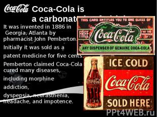 Coca-Cola&nbsp;is a&nbsp;carbonated&nbsp;soft drink. It was invented in 1886 in