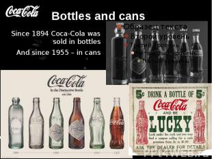 Bottles and cans Since 1894 Coca-Cola was sold in bottles And since 1955 – in ca