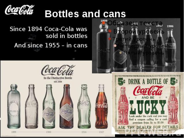 Bottles and cans Since 1894 Coca-Cola was sold in bottles And since 1955 – in cans