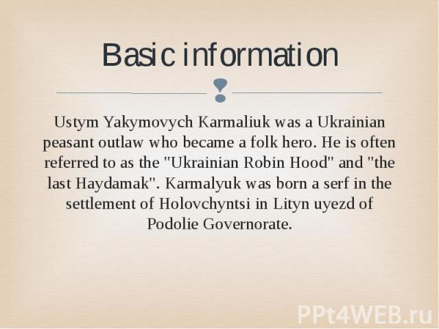 Basic information Ustym Yakymovych Karmаliuk was a Ukrainian peasant outlaw who became a folk hero. He is often referred to as the "Ukrainian Robin Hood" and "the last Haydamak". Karmalyuk was born a serf in the settlement of Hol…