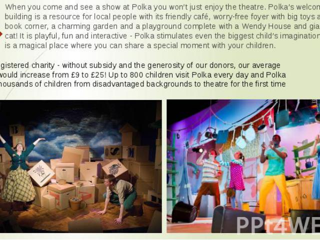 When you come and see a show at Polka you won’t just enjoy the theatre. Polka’s welcoming building is a resource for local people with its friendly café, worry-free foyer with big toys and a book corner, a charming garden and a playground complete w…