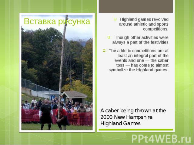 Highland games revolved around athletic and sports competitions. Highland games revolved around athletic and sports competitions. Though other activities were always a part of the festivities The athletic competitions are at least an integral part o…