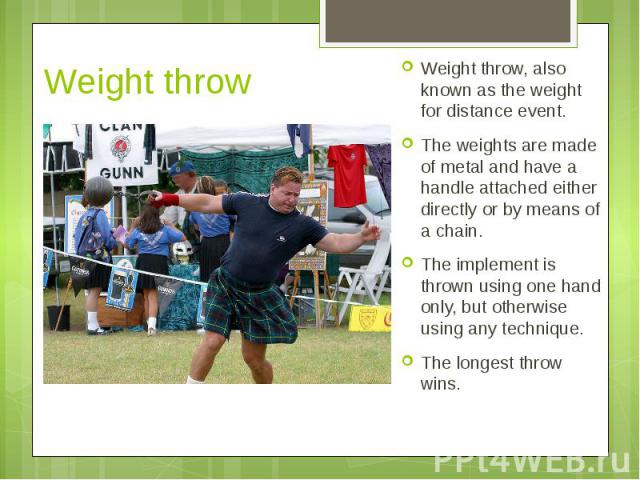 Weight throw Weight throw, also known as the weight for distance event. The weights are made of metal and have a handle attached either directly or by means of a chain. The implement is thrown using one hand only, but otherwise using any technique. …