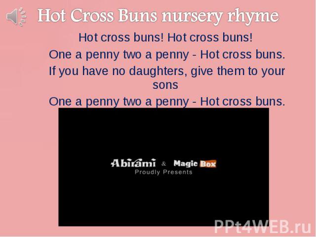 Hot cross buns! Hot cross buns! Hot cross buns! Hot cross buns! One a penny two a penny - Hot cross buns. If you have no daughters, give them to your sons One a penny two a penny - Hot cross buns.