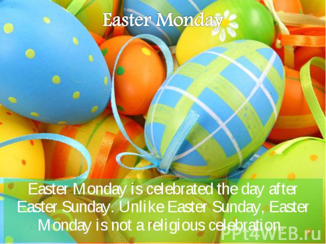 Easter Monday is celebrated the day after Easter Sunday. Unlike Easter Sunday, Easter Monday is not a religious celebration. Easter Monday is celebrated the day after Easter Sunday. Unlike Easter Sunday, Easter Monday is not a religious celebration.