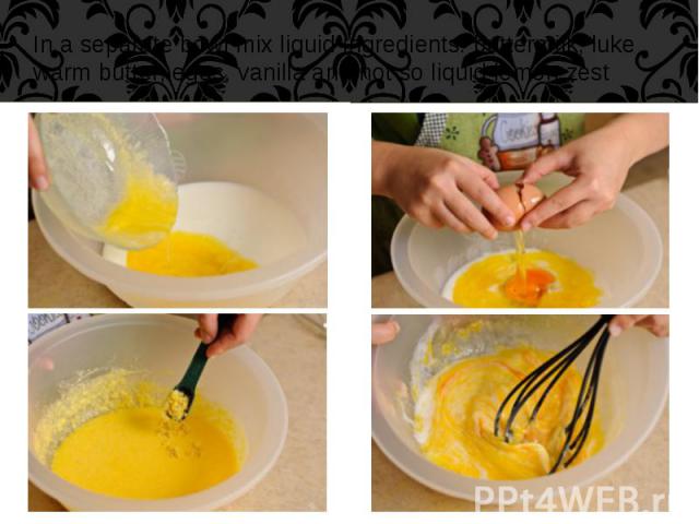 In a separate bowl mix liquid ingredients: buttermilk, luke warm butter, eggs, vanilla and not so liquid lemon zest In a separate bowl mix liquid ingredients: buttermilk, luke warm butter, eggs, vanilla and not so liquid lemon zest