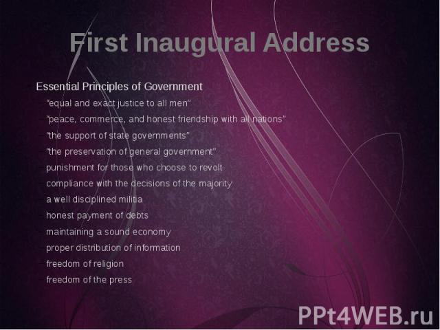 First Inaugural Address Essential Principles of Government “equal and exact justice to all men” “peace, commerce, and honest friendship with all nations” “the support of state governments” “the preservation of general government” punishment for thos…