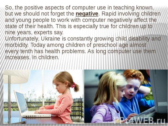 So, the positive aspects of computer use in teaching known, but we should not forget the negative. Rapid involving children and young people to work with computer negatively affect the state of their health. This is especially true for children up t…