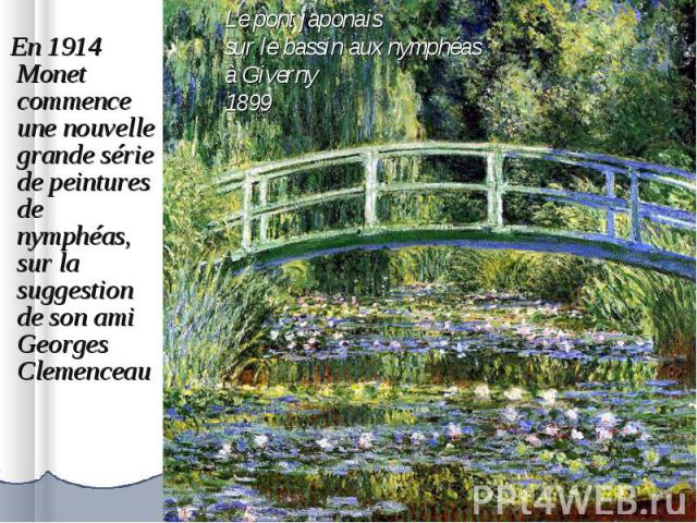 En 1914 Monet commence une nouvelle grande série de peintures de nymphéas, sur la suggestion de son ami Georges Clemenceau En 1914 Monet commence une nouvelle grande série de peintures de nymphéas, sur la suggestion de son ami Georges Clemenceau