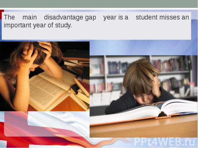 The main disadvantage gap year is a student misses an important year of study. The main disadvantage gap year is a student misses an important year of study.