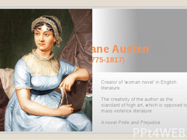 Jane Austen (1775-1817) Creator of ‘woman novel’ in English literature The creativity of the author as the standard of high art, which is opposed to mass violence literature A novel Pride and Prejudice