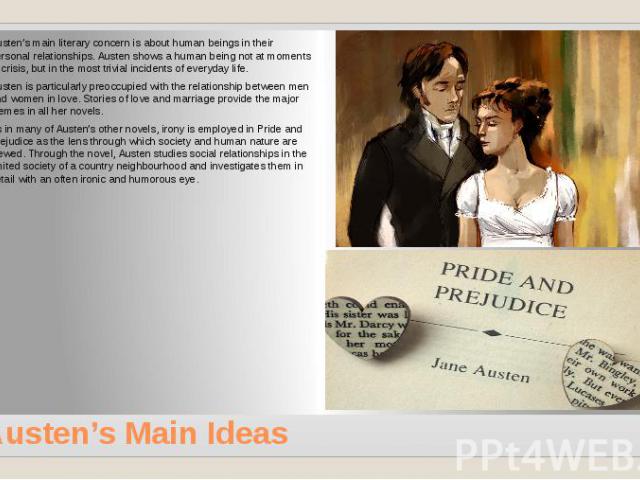 Austen’s Main Ideas Austen’s main literary concern is about human beings in their personal relationships. Austen shows a human being not at moments of crisis, but in the most trivial incidents of everyday life. Austen is particularly preoccupied wit…