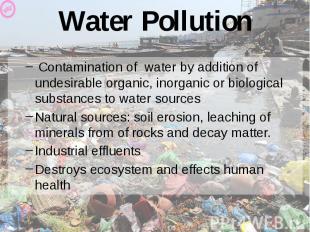 Water Pollution Contamination of water by addition of undesirable organic, inorg
