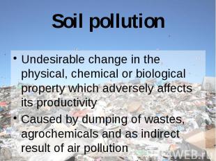 Soil pollution Undesirable change in the physical, chemical or biological proper