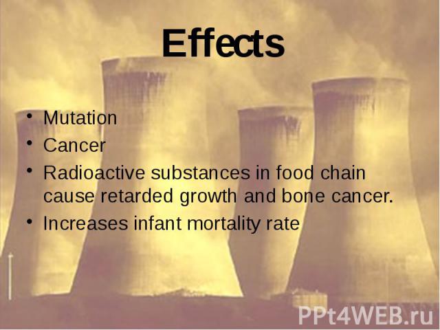 Effects Mutation Cancer Radioactive substances in food chain cause retarded growth and bone cancer. Increases infant mortality rate