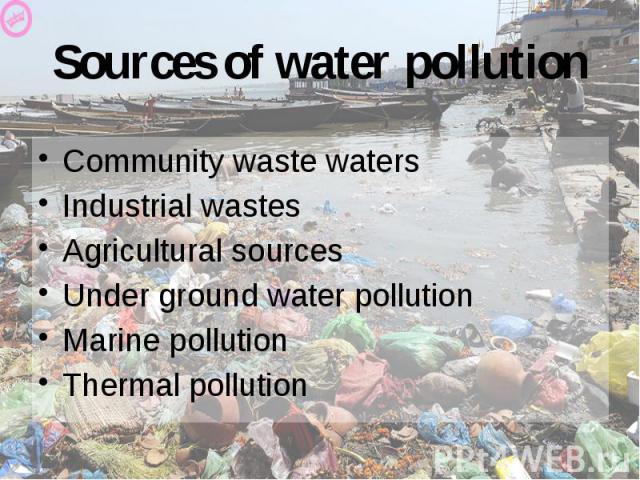 Sources of water pollution Community waste waters Industrial wastes Agricultural sources Under ground water pollution Marine pollution Thermal pollution