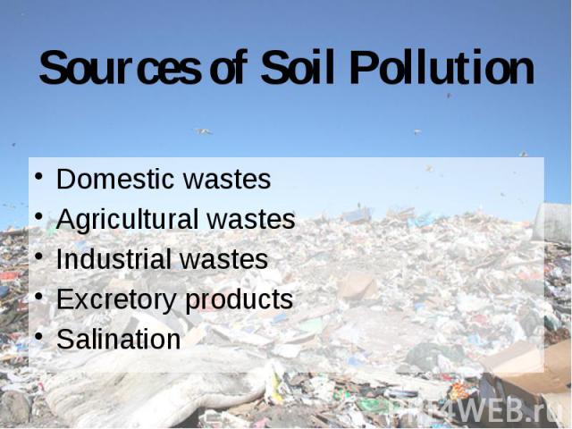 Sources of Soil Pollution Domestic wastes Agricultural wastes Industrial wastes Excretory products Salination