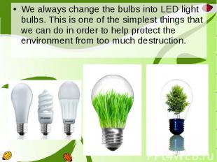 We always change the bulbs into LED light bulbs. This is one of the simplest thi