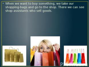 When we want to buy something, we take our shopping-bags and go to the shop. The
