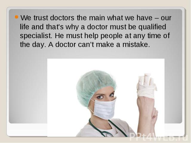 We trust doctors the main what we have – our life and that’s why a doctor must be qualified specialist. He must help people at any time of the day. A doctor can’t make a mistake. We trust doctors the main what we have – our life and that’s why a doc…