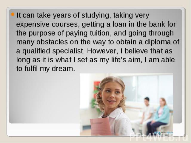 It can take years of studying, taking very expensive courses, getting a loan in the bank for the purpose of paying tuition, and going through many obstacles on the way to obtain a diploma of a qualified specialist. However, I believe that as long as…