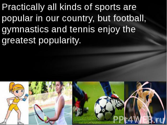 Practically all kinds of sports are popular in our country, but football, gymnastics and tennis enjoy the greatest popularity.