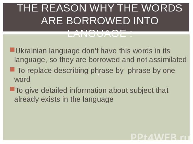 Ukrainian language don’t have this words in its language, so they are borrowed and not assimilated Ukrainian language don’t have this words in its language, so they are borrowed and not assimilated To replace describing phrase by phrase by one word …