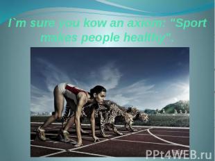 I`m sure you kow an axiom: &quot;Sport makes people healthy&quot;.
