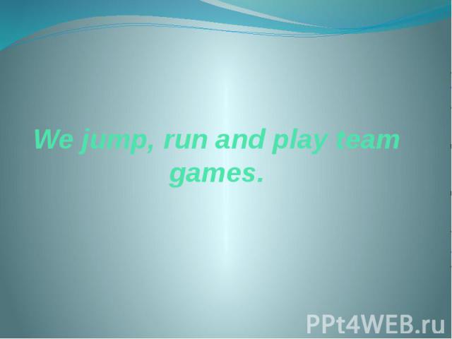 We jump, run and play team games.
