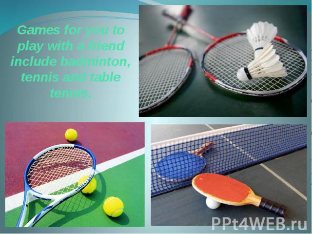 Games for you to play with a friend include badminton, tennis and table tennis.