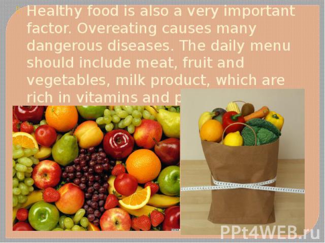 Healthy food is also a very important factor. Overeating causes many dangerous diseases. The daily menu should include meat, fruit and vegetables, milk product, which are rich in vitamins and proteins. Healthy food is also a very important factor. O…