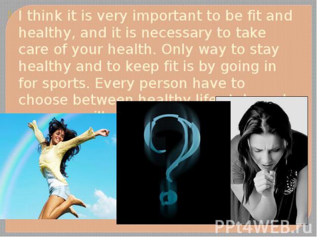 I think it is very important to be fit and healthy, and it is necessary to take care of your health. Only way to stay healthy and to keep fit is by going in for sports. Every person have to choose between healthy life style and numerous illnesses. I…