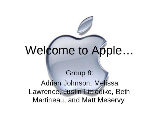 Welcome to Apple… Group 8: Adrian Johnson, Melissa Lawrence, Justin Littledike, Beth Martineau, and Matt Meservy