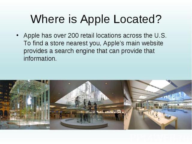 Where is Apple Located? Apple has over 200 retail locations across the U.S. To find a store nearest you, Apple’s main website provides a search engine that can provide that information.