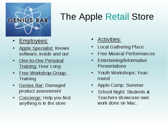 The Apple Retail Store Employees: Apple Specialist: Knows software, inside and out One-to-One Personal Training: Hour Long Free Workshop-Group: Training Genius Bar: Damaged product assessment Concierge: Help you find anything is in the store