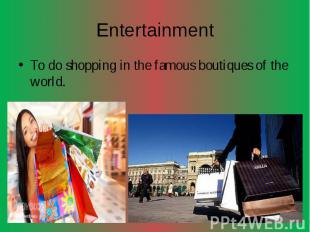 Entertainment To do shopping in the famous boutiques of the world.